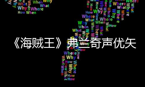 《海賊王》弗蘭奇聲優(yōu)矢尾一樹宣布退出 理想有了偏差