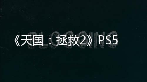 《天國(guó)：拯救2》PS5版下載大小約84GB 2月2日開(kāi)啟預(yù)載