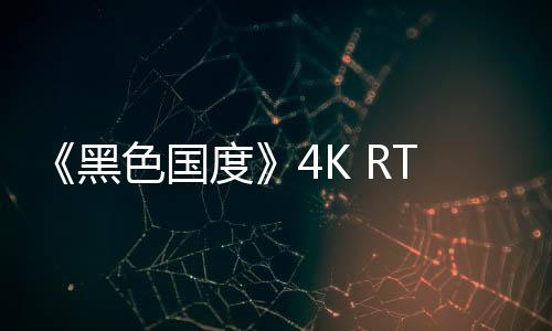 《黑色國度》4K RTX畫面演示 畫面逼真令人驚嘆