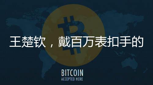 王楚欽，戴百萬表扣手的乒壇新星