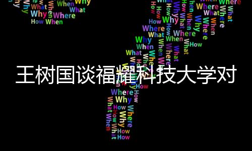 王樹國談福耀科技大學(xué)對(duì)標(biāo)斯坦福，邁向教育高峰的新征程