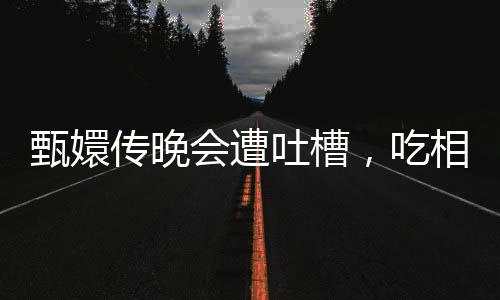 甄嬛傳晚會(huì)遭吐槽，吃相難看，節(jié)目內(nèi)容引發(fā)爭議