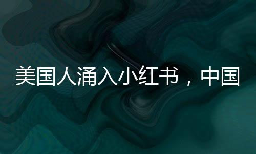 美國(guó)人涌入小紅書，中國(guó)網(wǎng)友惡補(bǔ)英語，跨境社交現(xiàn)象深度解析