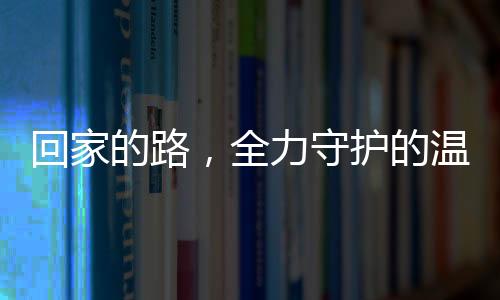 回家的路，全力守護(hù)的溫暖與責(zé)任