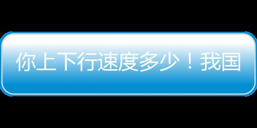 你上下行速度多少！我國千兆用戶數(shù)已經(jīng)突破2億戶