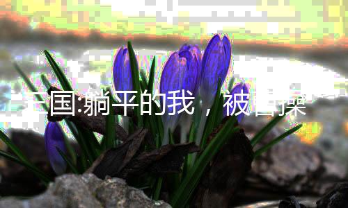 三國(guó):躺平的我，被曹操偷聽(tīng)心聲