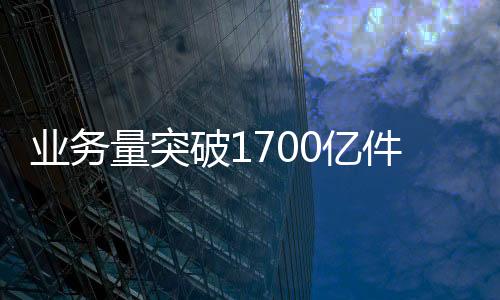 業(yè)務量突破1700億件! 中國快遞站上新高度