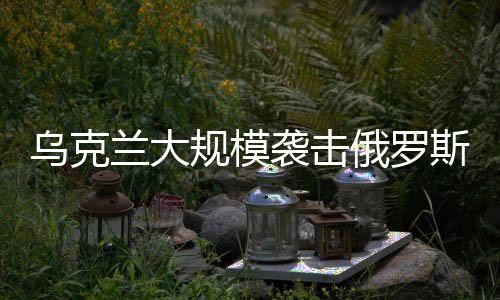 烏克蘭大規(guī)模襲擊俄羅斯境內(nèi)，沖突升級(jí)引發(fā)全球關(guān)注