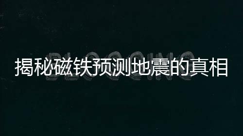 揭秘磁鐵預(yù)測地震的真相，謠言還是真相？