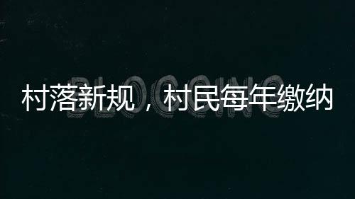 村落新規(guī)，村民每年繳納120元人口服務(wù)費(fèi)——服務(wù)升級(jí)與費(fèi)用解讀