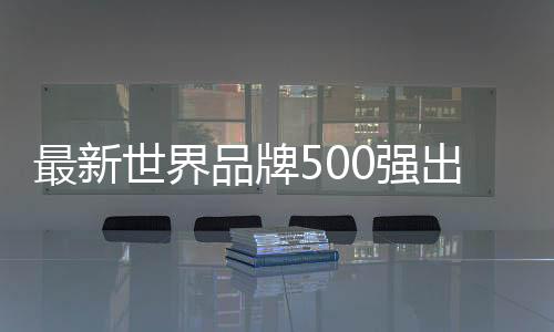 最新世界品牌500強出爐！蘋果登頂、騰訊國內(nèi)第二