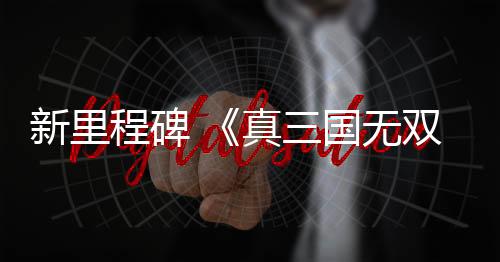 新里程碑 《真三國(guó)無(wú)雙：起源》成為該系列M站均分最高的作品