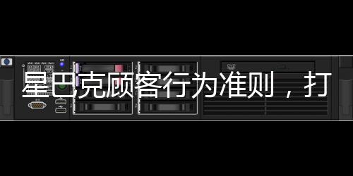 星巴克顧客行為準則，打造優(yōu)質(zhì)體驗的新篇章