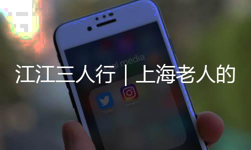 江江三人行｜上海老人的這個最新福利，一定要知道