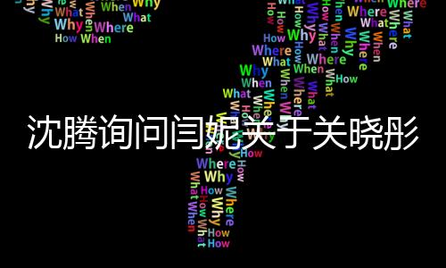 沈騰詢問閆妮關(guān)于關(guān)曉彤聚會(huì)地點(diǎn)的揭秘