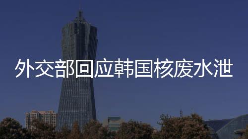 外交部回應韓國核廢水泄漏事件，影響評估與應對措施