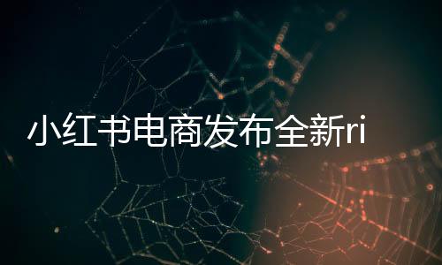 小紅書電商發(fā)布全新rise100榜單，揭曉年度電商新勢力