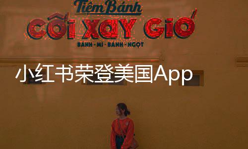 小紅書榮登美國App Store下載榜榜首，全球影響力顯現(xiàn)