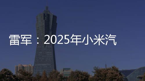 雷軍：2025年小米汽車(chē)工廠(chǎng)逐步開(kāi)放參觀(guān)