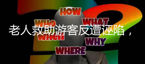 老人救助游客反遭誣陷，社會(huì)的道義何在？