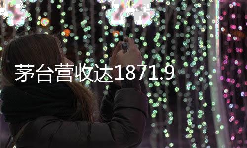 茅臺營收達1871.9億元，探討其業(yè)績背后的多方面因素