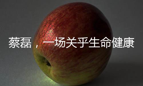 蔡磊，一場(chǎng)關(guān)乎生命健康的豪賭