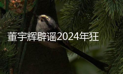 董宇輝辟謠2024年狂賺28億，揭開(kāi)真相，澄清不實(shí)傳聞