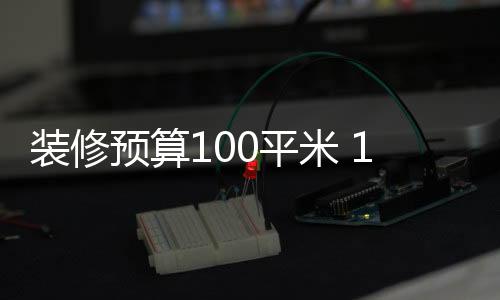 裝修預算100平米 100平房子的裝修技巧有哪些