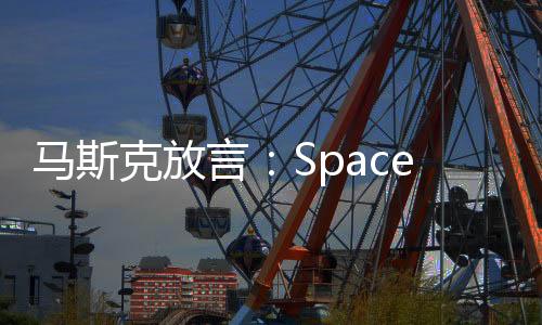 馬斯克放言：SpaceX市值有一天將會(huì)突破萬(wàn)億美元