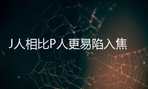 J人相比P人更易陷入焦慮，探究其背后的心理與社會(huì)因素