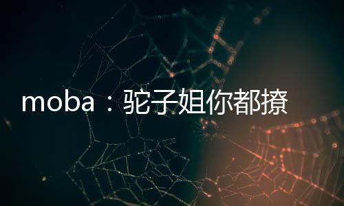 moba：駝子姐你都撩？太尬啦